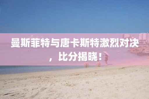 曼斯菲特与唐卡斯特激烈对决，比分揭晓！