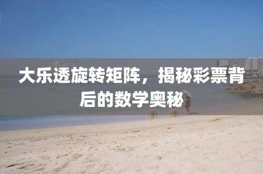 大乐透旋转矩阵，揭秘彩票背后的数学奥秘