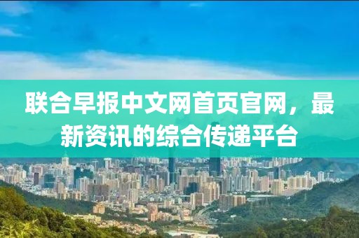 联合早报中文网首页官网，最新资讯的综合传递平台