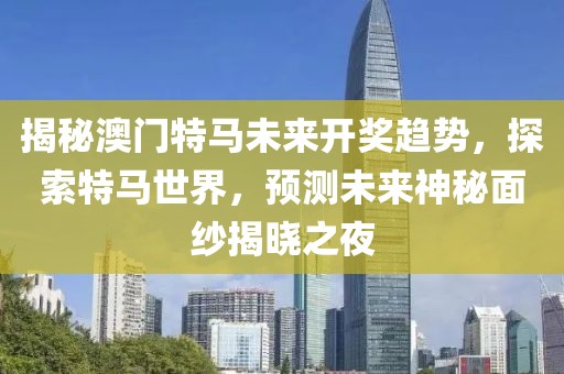 揭秘澳门特马未来开奖趋势，探索特马世界，预测未来神秘面纱揭晓之夜