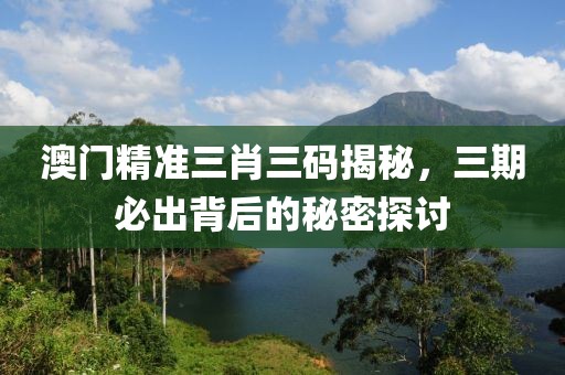 澳门精准三肖三码揭秘，三期必出背后的秘密探讨