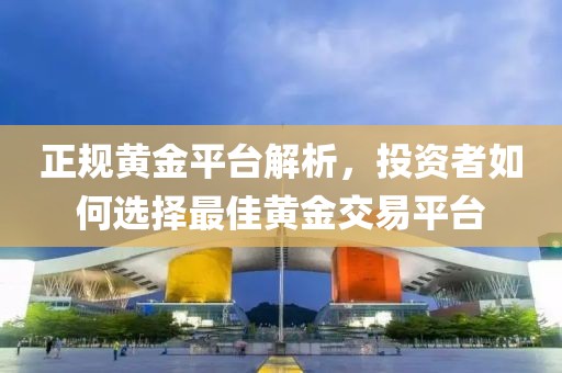 正规黄金平台解析，投资者如何选择最佳黄金交易平台