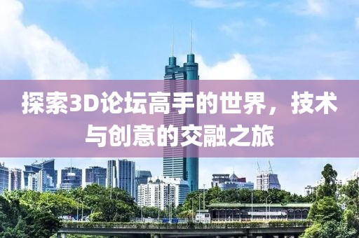 探索3D论坛高手的世界，技术与创意的交融之旅