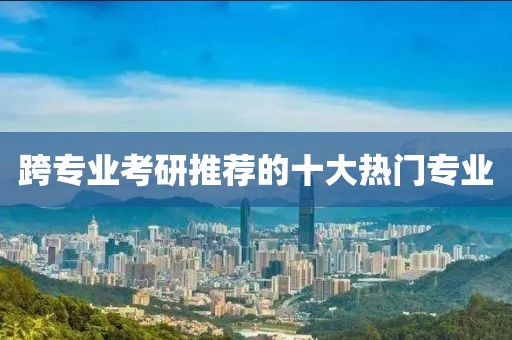 跨专业考研推荐的十大热门专业
