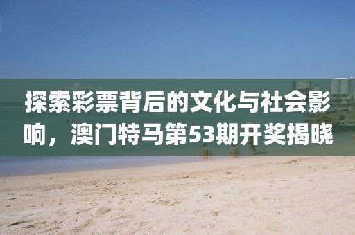 探索彩票背后的文化与社会影响，澳门特马第53期开奖揭晓