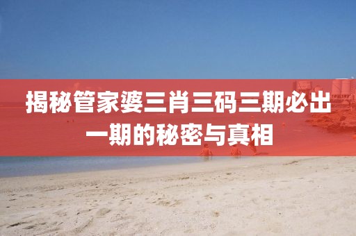 揭秘管家婆三肖三码三期必出一期的秘密与真相
