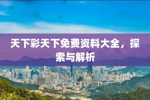 天下彩天下免费资料大全，探索与解析