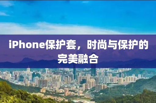 iPhone保护套，时尚与保护的完美融合