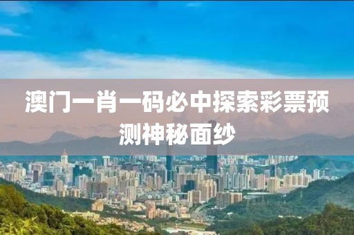 澳门一肖一码必中探索彩票预测神秘面纱