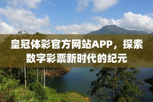 皇冠体彩官方网站APP，探索数字彩票新时代的纪元