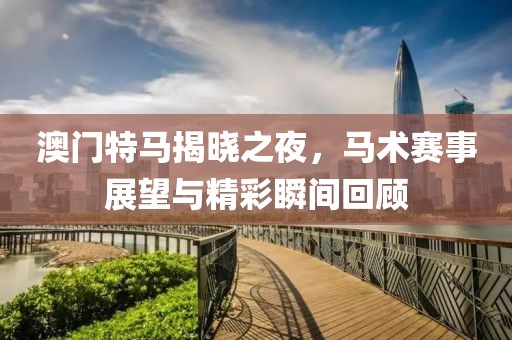 澳门特马揭晓之夜，马术赛事展望与精彩瞬间回顾
