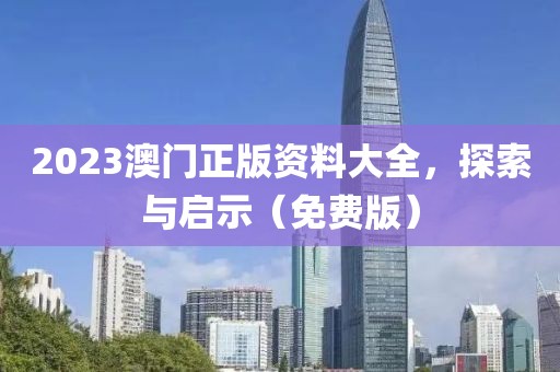 2023澳门正版资料大全，探索与启示（免费版）