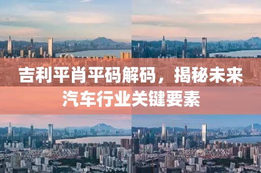 吉利平肖平码解码，揭秘未来汽车行业关键要素