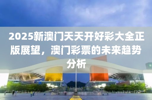 2025新澳门天天开好彩大全正版展望，澳门彩票的未来趋势分析