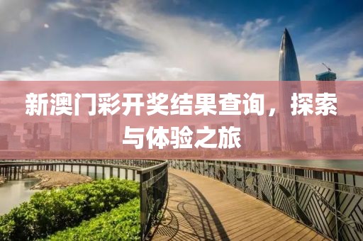 新澳门彩开奖结果查询，探索与体验之旅