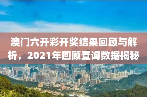 澳门六开彩开奖结果回顾与解析，2021年回顾查询数据揭秘