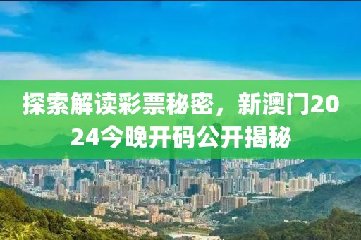 探索解读彩票秘密，新澳门2024今晚开码公开揭秘