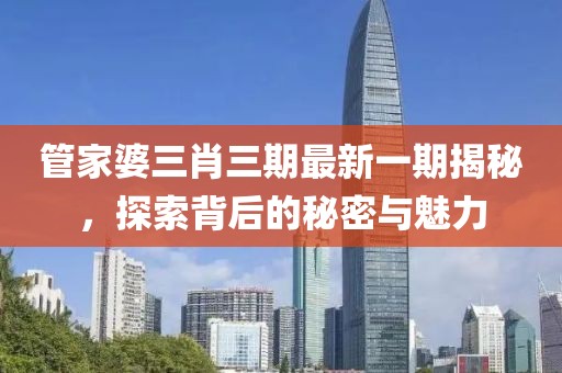 管家婆三肖三期最新一期揭秘，探索背后的秘密与魅力