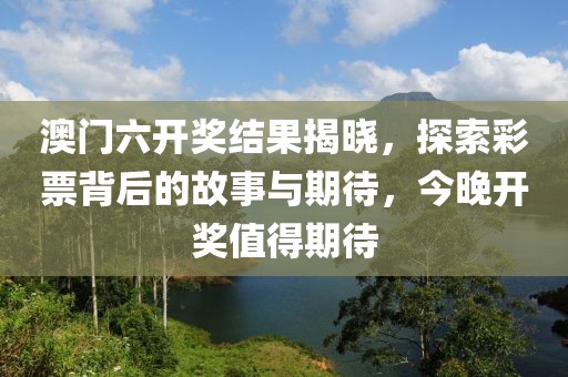 澳门六开奖结果揭晓，探索彩票背后的故事与期待，今晚开奖值得期待