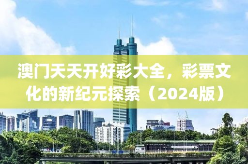 澳门天天开好彩大全，彩票文化的新纪元探索（2024版）