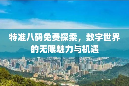 特准八码免费探索，数字世界的无限魅力与机遇