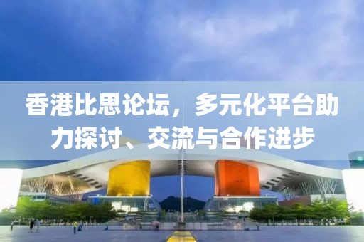 香港比思论坛，多元化平台助力探讨、交流与合作进步
