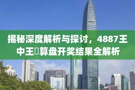揭秘深度解析与探讨，4887王中王鉄算盘开奖结果全解析