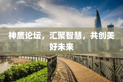 神鹰论坛，汇聚智慧，共创美好未来