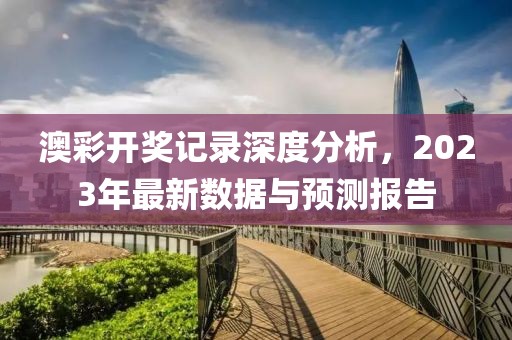 澳彩开奖记录深度分析，2023年最新数据与预测报告