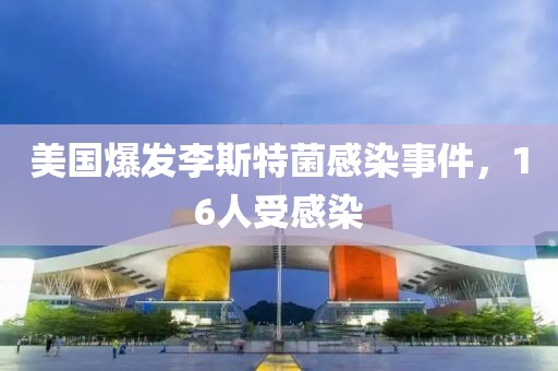美国爆发李斯特菌感染事件，16人受感染