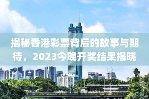 揭秘香港彩票背后的故事与期待，2023今晚开奖结果揭晓