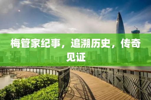 梅管家纪事，追溯历史，传奇见证