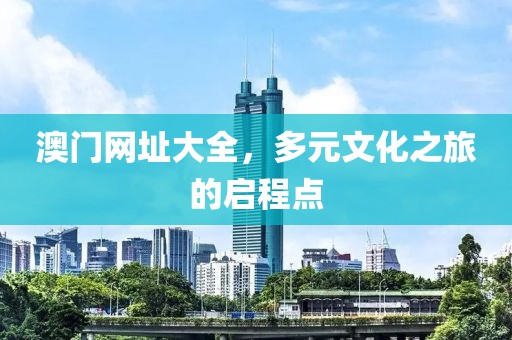 澳门网址大全，多元文化之旅的启程点