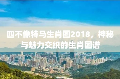 四不像特马生肖图2018，神秘与魅力交织的生肖图谱