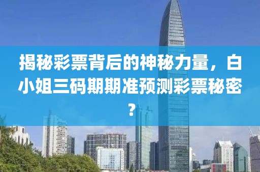 揭秘彩票背后的神秘力量，白小姐三码期期准预测彩票秘密？