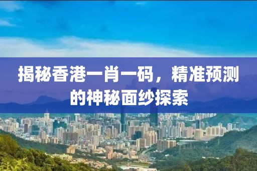 揭秘香港一肖一码，精准预测的神秘面纱探索