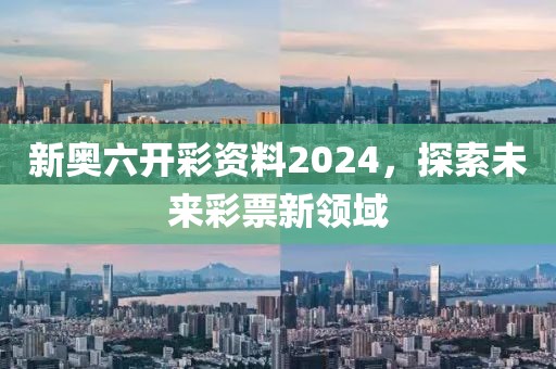 新奥六开彩资料2024，探索未来彩票新领域