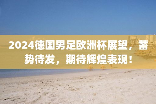 2024德国男足欧洲杯展望，蓄势待发，期待辉煌表现！