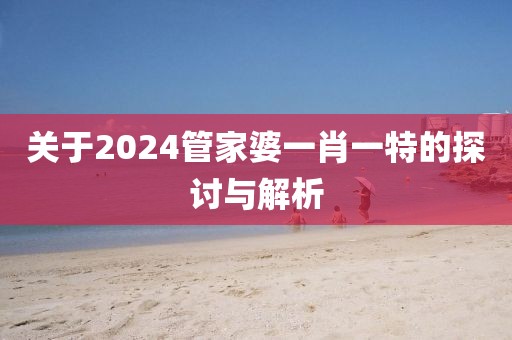 关于2024管家婆一肖一特的探讨与解析