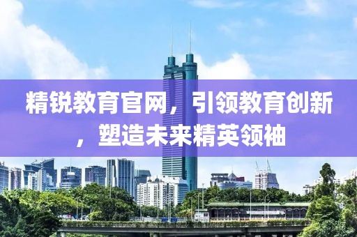 精锐教育官网，引领教育创新，塑造未来精英领袖