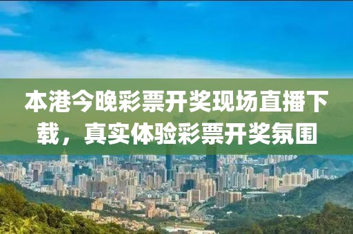 本港今晚彩票开奖现场直播下载，真实体验彩票开奖氛围