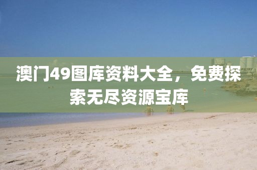 澳门49图库资料大全，免费探索无尽资源宝库