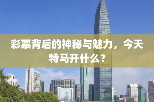 彩票背后的神秘与魅力，今天特马开什么？