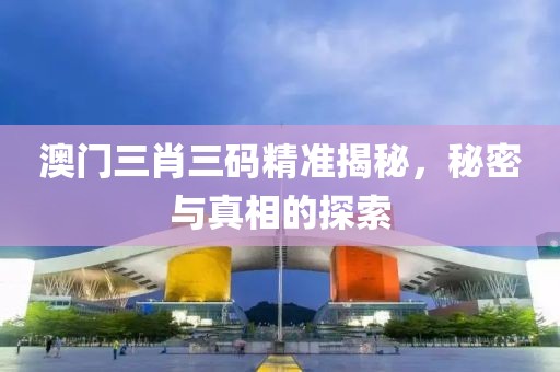 澳门三肖三码精准揭秘，秘密与真相的探索
