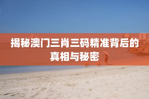 揭秘澳门三肖三码精准背后的真相与秘密