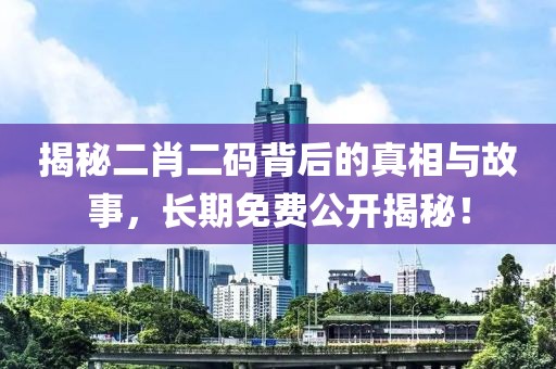 揭秘二肖二码背后的真相与故事，长期免费公开揭秘！