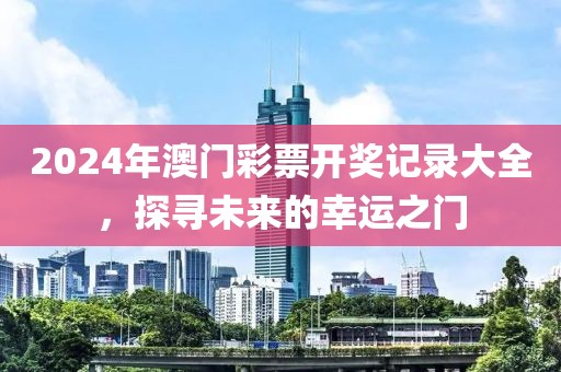 2024年澳门彩票开奖记录大全，探寻未来的幸运之门