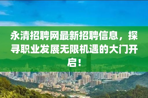 永清招聘网最新招聘信息，探寻职业发展无限机遇的大门开启！