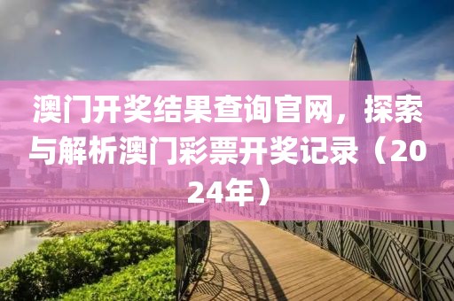 澳门开奖结果查询官网，探索与解析澳门彩票开奖记录（2024年）