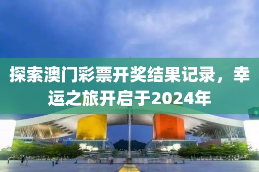 探索澳门彩票开奖结果记录，幸运之旅开启于2024年